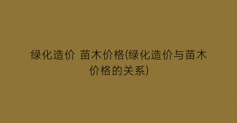 绿化造价 苗木价格(绿化造价与苗木价格的关系)